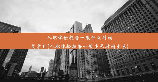 入职体检报告一般什么时候能拿到(入职体检报告一般多长时间出来)