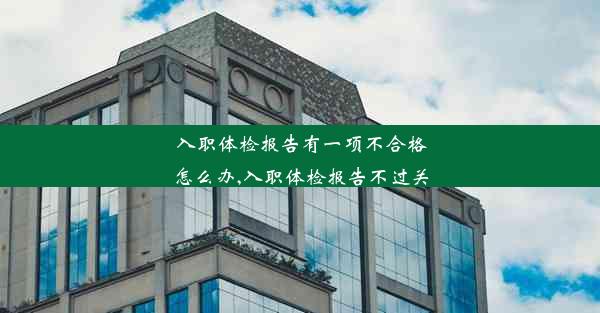 入职体检报告有一项不合格怎么办,入职体检报告不过关