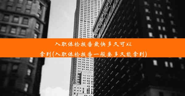 入职体检报告最快多久可以拿到(入职体检报告一般要多久能拿到)