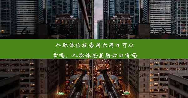 入职体检报告周六周日可以拿吗、入职体检星期六日有吗