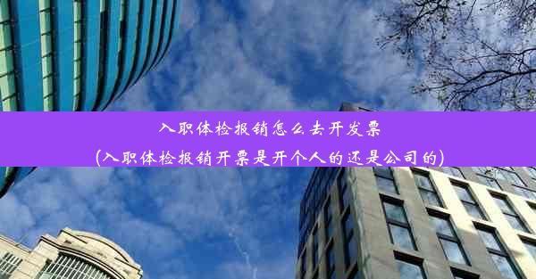 入职体检报销怎么去开发票(入职体检报销开票是开个人的还是公司的)