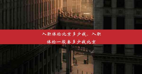 入职体检北京多少钱、入职体检一般要多少钱北京