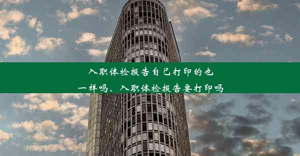 入职体检报告自己打印的也一样吗、入职体检报告要打印吗