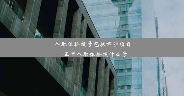 入职体检报号包括哪些项目—正常入职体检报什么号