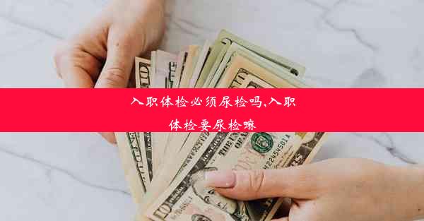 入职体检必须尿检吗,入职体检要尿检嘛