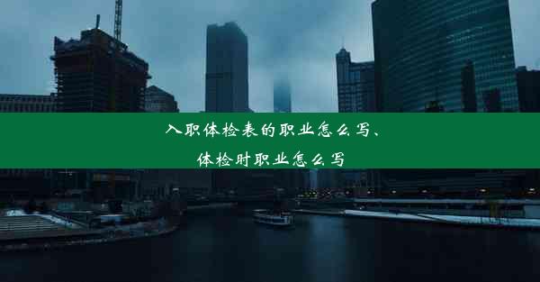 入职体检表的职业怎么写、体检时职业怎么写