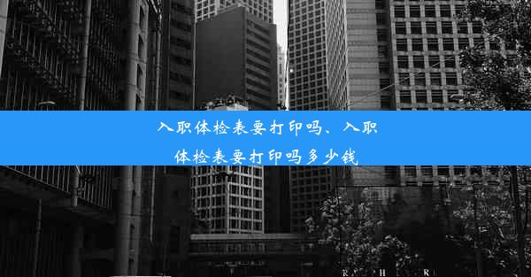 入职体检表要打印吗、入职体检表要打印吗多少钱