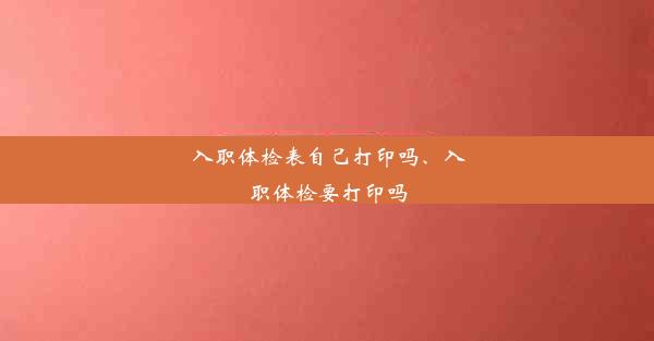 入职体检表自己打印吗、入职体检要打印吗