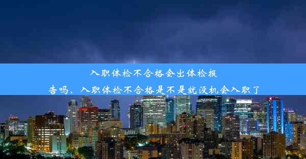 <b>入职体检不合格会出体检报告吗、入职体检不合格是不是就没机会入职了</b>