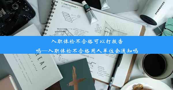 入职体检不合格可以打报告吗—入职体检不合格用人单位会通知吗