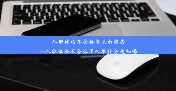 入职体检不合格怎么打报告—入职体检不合格用人单位会通知吗