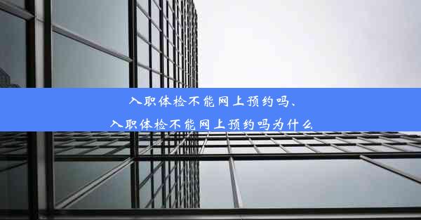 入职体检不能网上预约吗、入职体检不能网上预约吗为什么