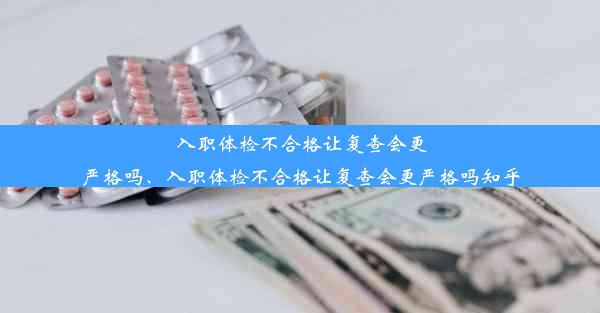 入职体检不合格让复查会更严格吗、入职体检不合格让复查会更严格吗知乎