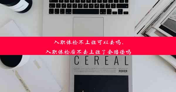 入职体检不上班可以去吗、入职体检后不去上班了会赔偿吗