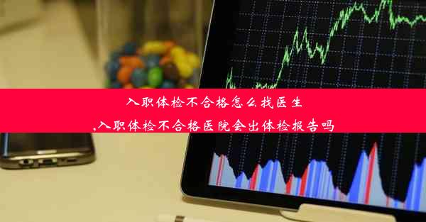 入职体检不合格怎么找医生,入职体检不合格医院会出体检报告吗