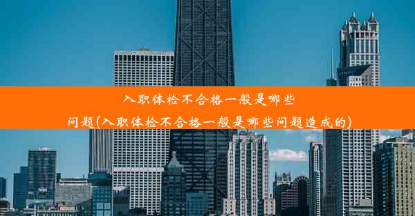 入职体检不合格一般是哪些问题(入职体检不合格一般是哪些问题造成的)