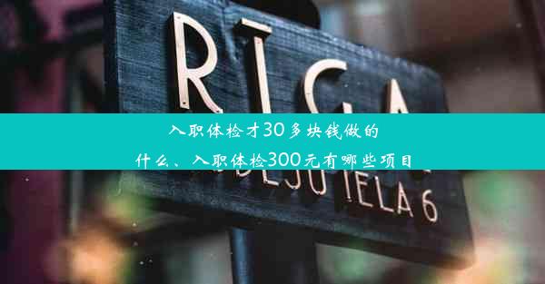 入职体检才30多块钱做的什么、入职体检300元有哪些项目