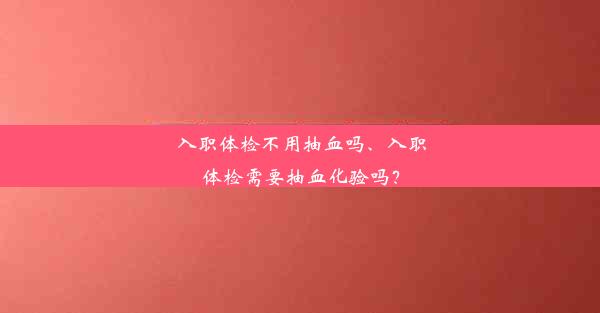 入职体检不用抽血吗、入职体检需要抽血化验吗？