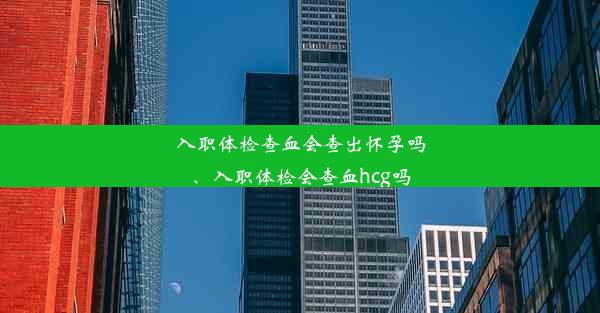 入职体检查血会查出怀孕吗、入职体检会查血hcg吗