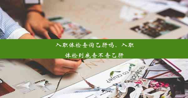 入职体检查询乙肝吗、入职体检到底查不查乙肝