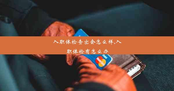 入职体检查出会怎么样,入职体检有怎么办