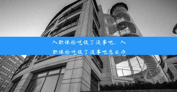 <b>入职体检吃饭了没事吧、入职体检吃饭了没事吧怎么办</b>