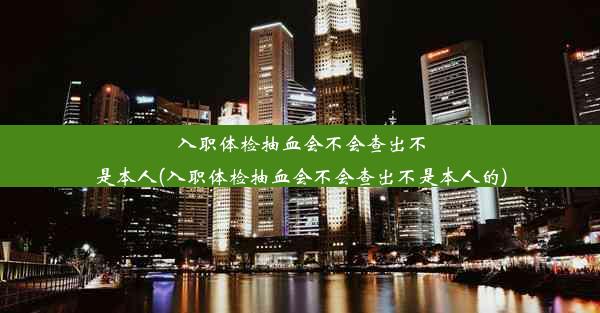 入职体检抽血会不会查出不是本人(入职体检抽血会不会查出不是本人的)