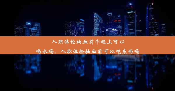 入职体检抽血前个晚上可以喝水吗、入职体检抽血前可以吃东西吗