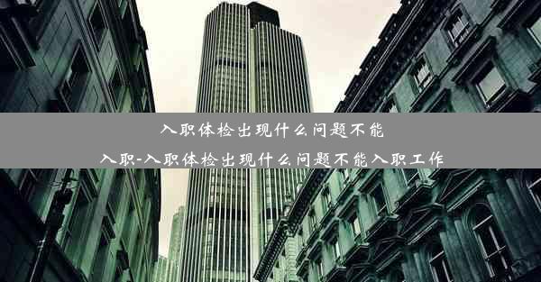 入职体检出现什么问题不能入职-入职体检出现什么问题不能入职工作