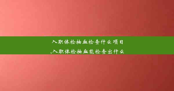 入职体检抽血检查什么项目,入职体检抽血能检查出什么