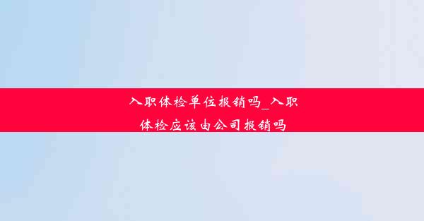 入职体检单位报销吗_入职体检应该由公司报销吗