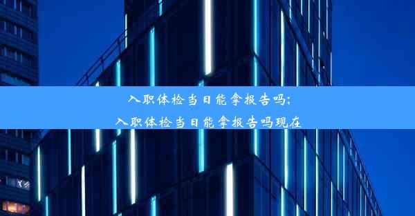 入职体检当日能拿报告吗;入职体检当日能拿报告吗现在