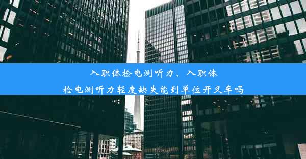 入职体检电测听力、入职体检电测听力轻度缺失能到单位开叉车吗