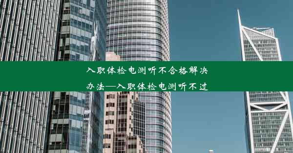 入职体检电测听不合格解决办法—入职体检电测听不过