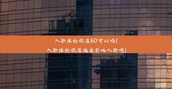 入职体检低压60可以吗(入职体检低压偏高影响入职吗)