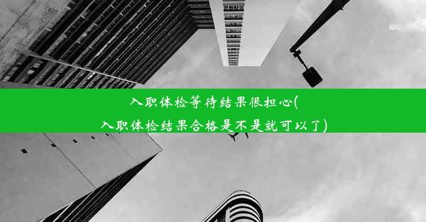 入职体检等待结果很担心(入职体检结果合格是不是就可以了)