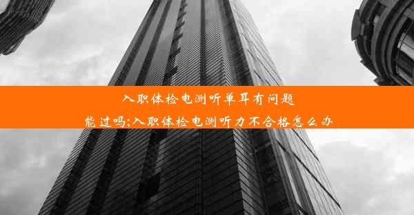 入职体检电测听单耳有问题能过吗;入职体检电测听力不合格怎么办