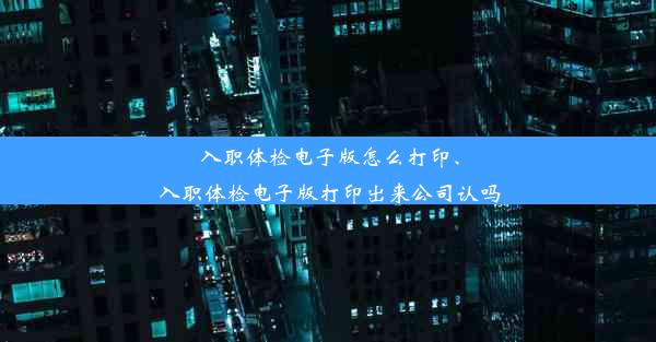 入职体检电子版怎么打印、入职体检电子版打印出来公司认吗