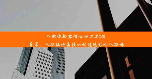 入职体检窦性心动过速t波异常、入职体检窦性心动过速影响入职吗