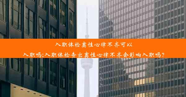 入职体检窦性心律不齐可以入职吗;入职体检查出窦性心律不齐会影响入职吗？