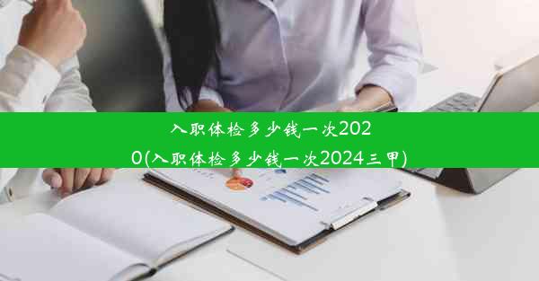 入职体检多少钱一次2020(入职体检多少钱一次2024三甲)