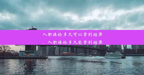 入职体检多久可以拿到结果、入职体检多久能拿到结果