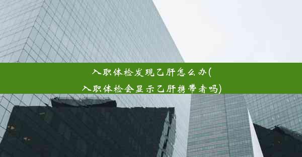 <b>入职体检发现乙肝怎么办(入职体检会显示乙肝携带者吗)</b>