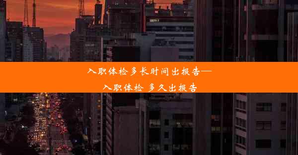 入职体检多长时间出报告—入职体检 多久出报告