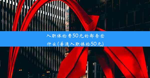 入职体检费50元的都查些什么(普通入职体检50元)