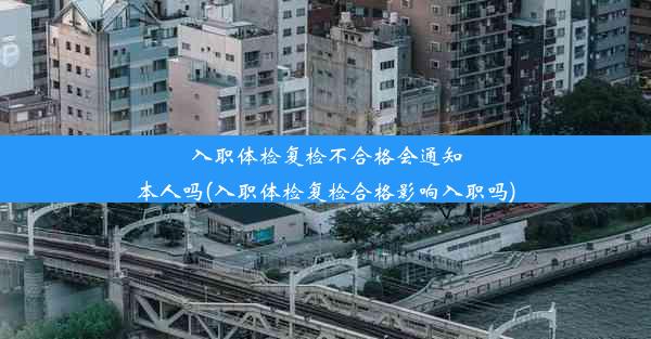 入职体检复检不合格会通知本人吗(入职体检复检合格影响入职吗)