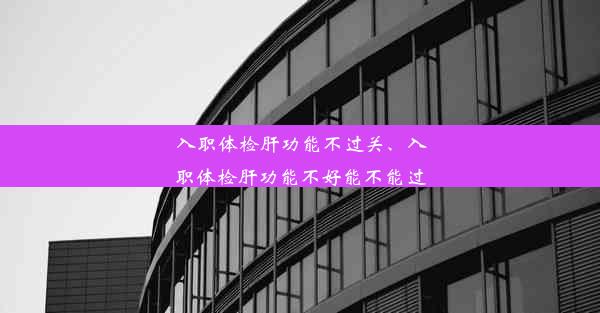 入职体检肝功能不过关、入职体检肝功能不好能不能过