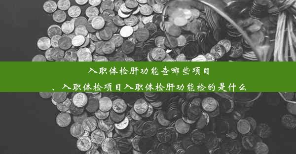 入职体检肝功能查哪些项目、入职体检项目入职体检肝功能检的是什么