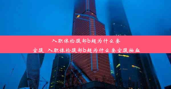 入职体检腹部b超为什么要空腹_入职体检腹部b超为什么要空腹抽血