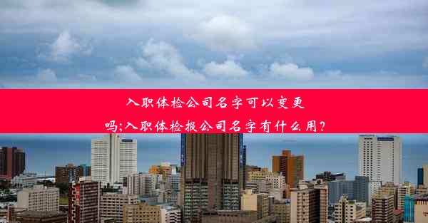 入职体检公司名字可以变更吗;入职体检报公司名字有什么用？